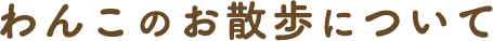 わんこのお散歩について