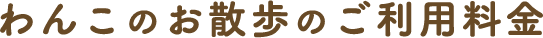 わんこのお散歩のご利用料金